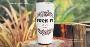 Fuck It, All Of It, Entirely – 20oz designer travel mug from Insulting Gifts